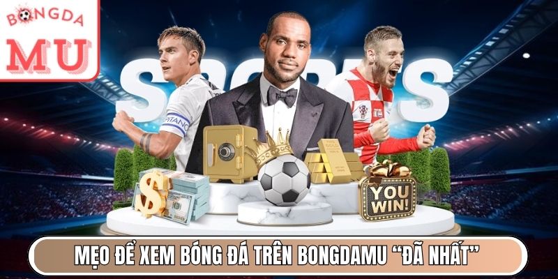 Mẹo để xem bóng đá trên Bongdamu “đã nhất”