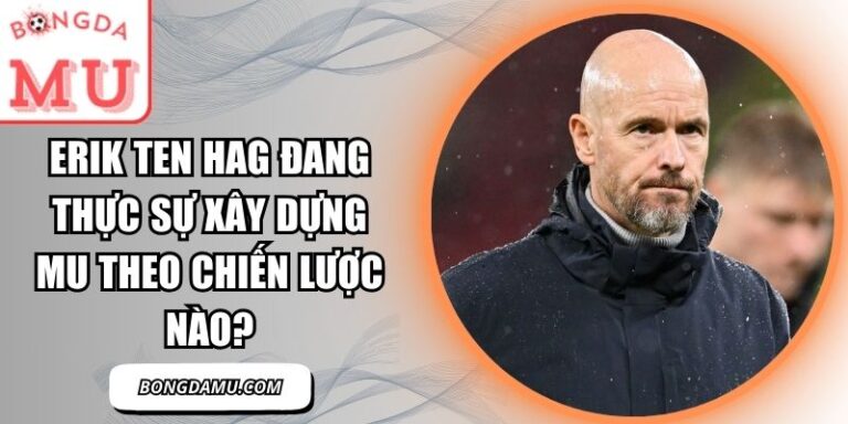 Erik ten Hag đang thực sự xây dựng MU