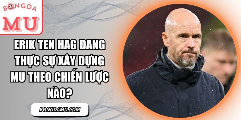Erik ten Hag đang thực sự xây dựng MU