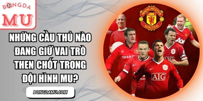 Những cầu thủ nào đang giữ vai trò then chốt